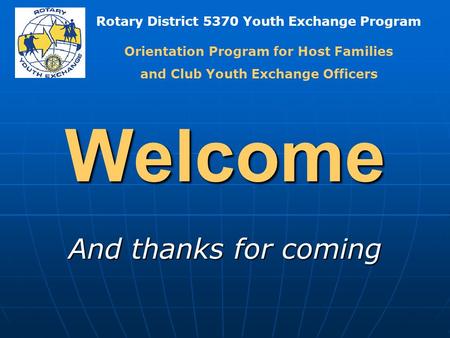 Rotary District 5370 Youth Exchange Program Welcome And thanks for coming Orientation Program for Host Families and Club Youth Exchange Officers.