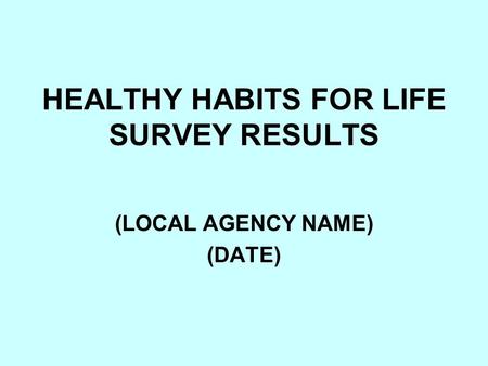 HEALTHY HABITS FOR LIFE SURVEY RESULTS (LOCAL AGENCY NAME) (DATE)