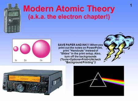 1 Modern Atomic Theory (a.k.a. the electron chapter!) SAVE PAPER AND INK!!! When you print out the notes on PowerPoint, print Handouts instead of Slides