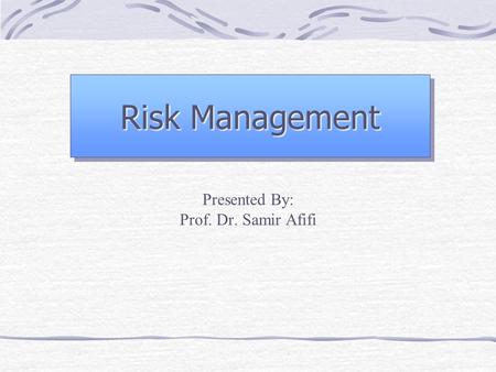 Risk Management Presented By: Prof. Dr. Samir Afifi.