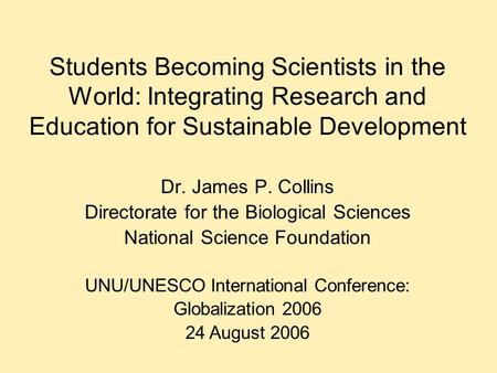 Students Becoming Scientists in the World: Integrating Research and Education for Sustainable Development Dr. James P. Collins Directorate for the Biological.