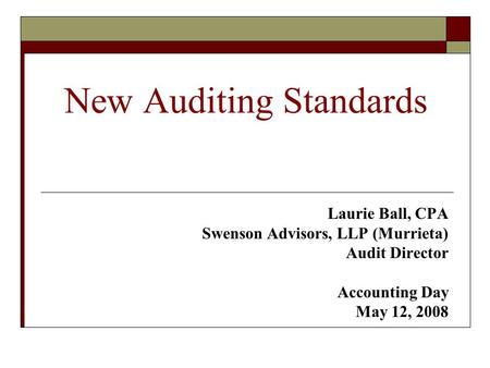 New Auditing Standards Laurie Ball, CPA Swenson Advisors, LLP (Murrieta) Audit Director Accounting Day May 12, 2008.