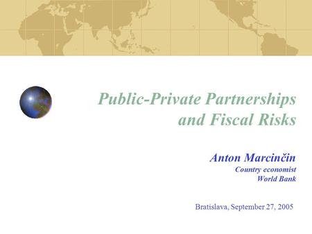 Public-Private Partnerships and Fiscal Risks Anton Marcinčin Country economist World Bank Bratislava, September 27, 2005.
