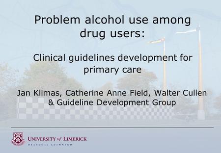 Problem alcohol use among drug users: Clinical guidelines development for primary care Jan Klimas, Catherine Anne Field, Walter Cullen & Guideline Development.