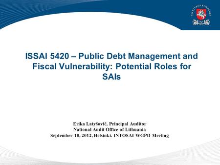 ISSAI 5420 – Public Debt Management and Fiscal Vulnerability: Potential Roles for SAIs Erika Latyšovič, Principal Auditor National Audit Office of Lithuania.