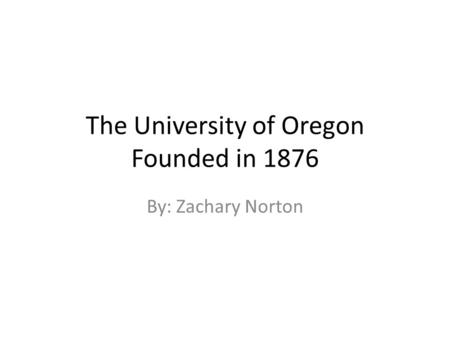 The University of Oregon Founded in 1876 By: Zachary Norton.