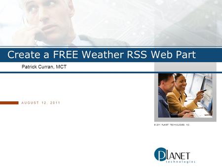 © 2011 PLANET TECHNOLOGIES, INC. Create a FREE Weather RSS Web Part Patrick Curran, MCT AUGUST 12, 2011.