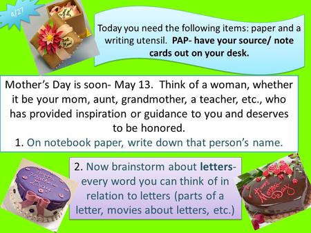 Today you need the following items: paper and a writing utensil. PAP- have your source/ note cards out on your desk. Mother’s Day is soon- May 13. Think.