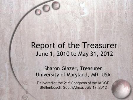 Report of the Treasurer June 1, 2010 to May 31, 2012 Sharon Glazer, Treasurer University of Maryland, MD, USA Delivered at the 21 st Congress of the IACCP.
