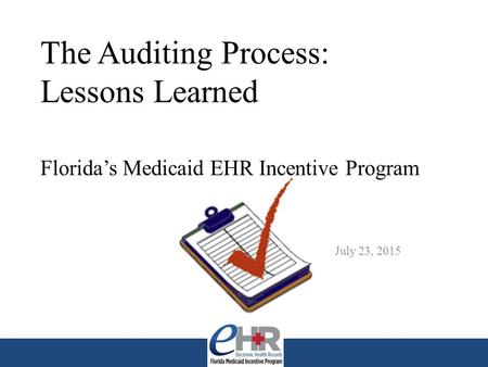 The Auditing Process: Lessons Learned Florida’s Medicaid EHR Incentive Program July 23, 2015.