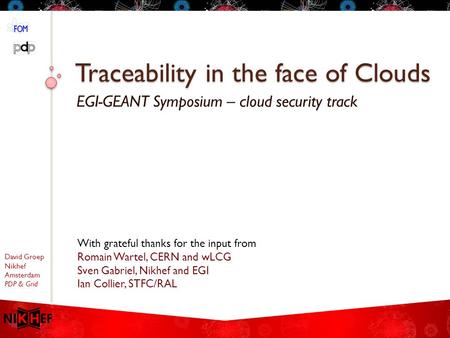 David Groep Nikhef Amsterdam PDP & Grid Traceability in the face of Clouds EGI-GEANT Symposium – cloud security track With grateful thanks for the input.