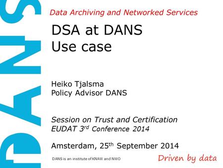 DANS is an institute of KNAW and NWO Data Archiving and Networked Services DSA at DANS Use case Heiko Tjalsma Policy Advisor DANS Session on Trust and.