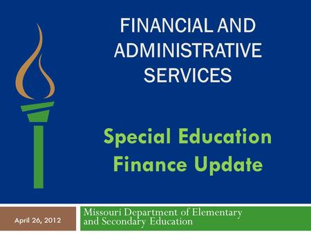 FINANCIAL AND ADMINISTRATIVE SERVICES Missouri Department of Elementary and Secondary Education April 26, 2012 Special Education Finance Update.
