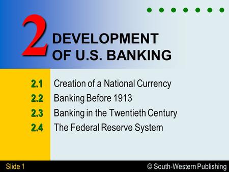 © South-Western Publishing Slide 1 DEVELOPMENT OF U.S. BANKING 2.1 2.1 Creation of a National Currency 2.2 2.2 Banking Before 1913 2.3 2.3 Banking in the.
