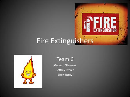 Fire Extinguishers Team 6 Garrett Ellanson Jeffrey Ethier Sean Tacey.