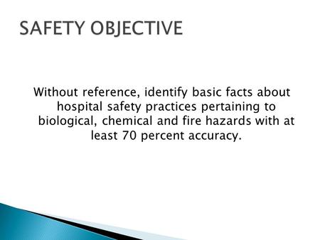 SAFETY OBJECTIVE Without reference, identify basic facts about hospital safety practices pertaining to biological, chemical and fire hazards with at.