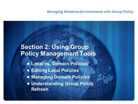 Section 2: Using Group Policy Management Tools Local vs. Domain Policies Editing Local Policies Managing Domain Policies Understanding Group Policy Refresh.