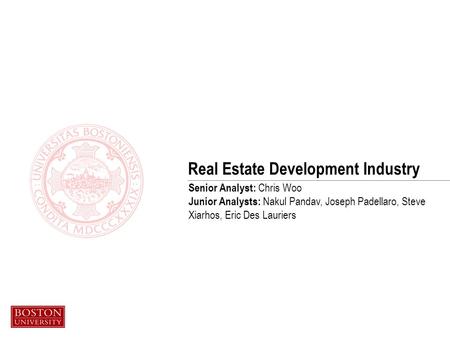 Real Estate Development Industry Senior Analyst: Chris Woo Junior Analysts: Nakul Pandav, Joseph Padellaro, Steve Xiarhos, Eric Des Lauriers.