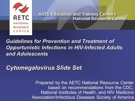 Guidelines for Prevention and Treatment of Opportunistic Infections in HIV-Infected Adults and Adolescents Cytomegalovirus Slide Set Prepared by the AETC.