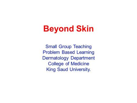 Beyond Skin Small Group Teaching Problem Based Learning Dermatology Department College of Medicine King Saud University.