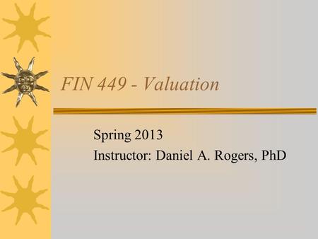 FIN 449 - Valuation Spring 2013 Instructor: Daniel A. Rogers, PhD.