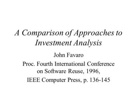 A Comparison of Approaches to Investment Analysis John Favaro Proc. Fourth International Conference on Software Reuse, 1996, IEEE Computer Press, p. 136-145.
