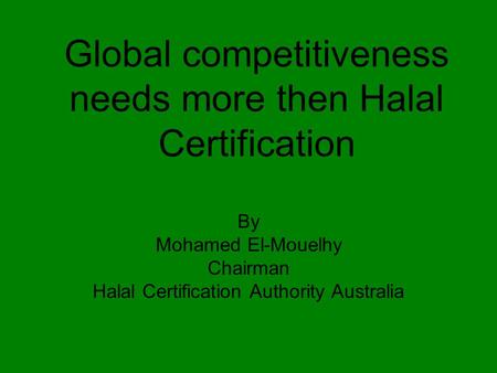 Global competitiveness needs more then Halal Certification By Mohamed El-Mouelhy Chairman Halal Certification Authority Australia.