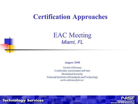 Certification Approaches EAC Meeting Miami, FL August 2008 Gordon Gillerman Conformity Assessment Advisor Homeland Security National Institute of Standards.