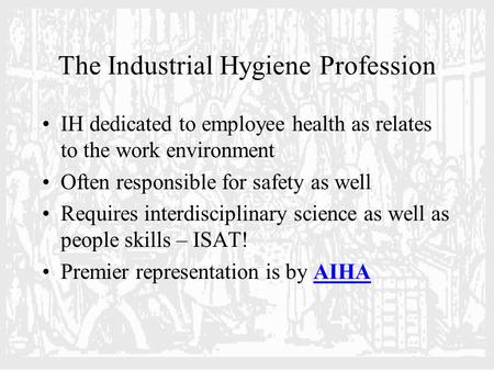The Industrial Hygiene Profession IH dedicated to employee health as relates to the work environment Often responsible for safety as well Requires interdisciplinary.