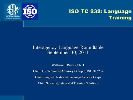 ISO TC 232: Language Training Interagency Language Roundtable September 30, 2011 William P. Rivers, Ph.D. Chair, US Technical Advisory Group to ISO TC.
