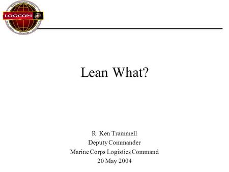 Lean What? R. Ken Trammell Deputy Commander Marine Corps Logistics Command 20 May 2004.
