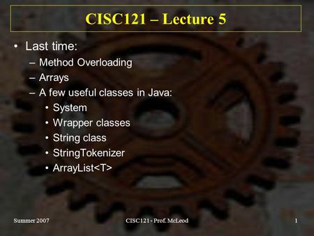 Summer 2007CISC121 - Prof. McLeod1 CISC121 – Lecture 5 Last time: –Method Overloading –Arrays –A few useful classes in Java: System Wrapper classes String.