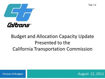 Division of Budgets August 22, 2012 Budget and Allocation Capacity Update Presented to the California Transportation Commission Tab 14.