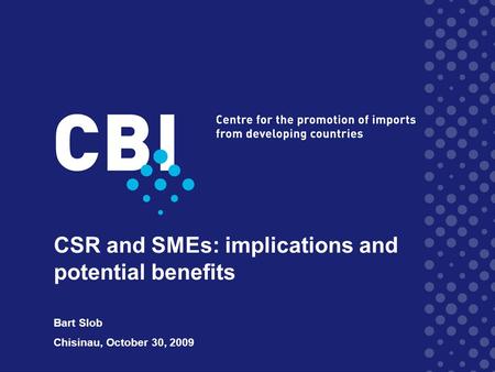 CSR and SMEs: implications and potential benefits Bart Slob Chisinau, October 30, 2009.