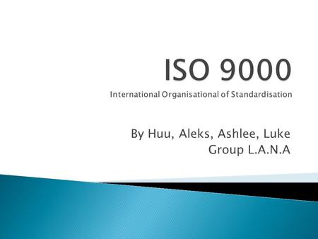 By Huu, Aleks, Ashlee, Luke Group L.A.N.A.  The ISO 9000 Series of standards is a document management system which may be aimed at gaining a third party.