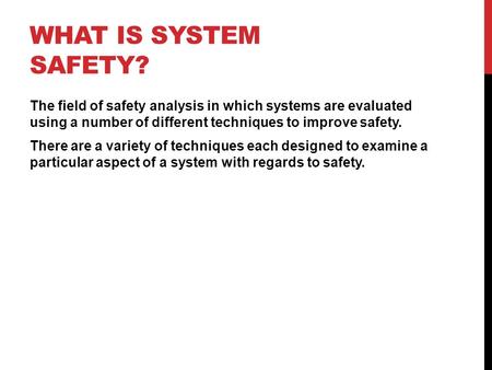 WHAT IS SYSTEM SAFETY? The field of safety analysis in which systems are evaluated using a number of different techniques to improve safety. There are.