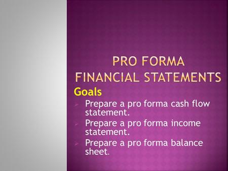 Goals  Prepare a pro forma cash flow statement.  Prepare a pro forma income statement.  Prepare a pro forma balance sheet.