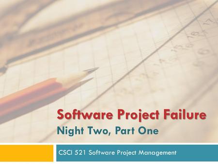 Software Project Failure Software Project Failure Night Two, Part One CSCI 521 Software Project Management.