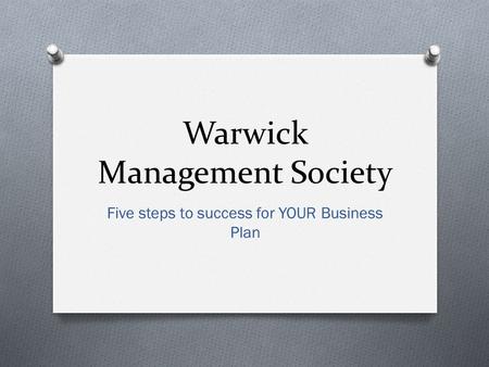 Warwick Management Society Five steps to success for YOUR Business Plan.