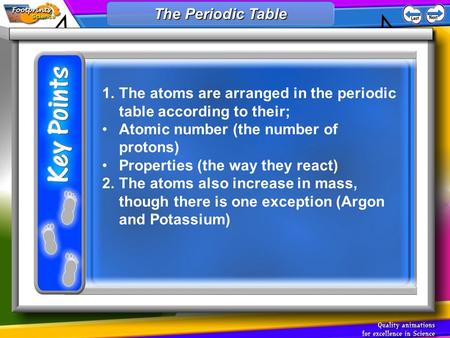 1.The atoms are arranged in the periodic table according to their; Atomic number (the number of protons) Properties (the way they react) 2.The atoms also.