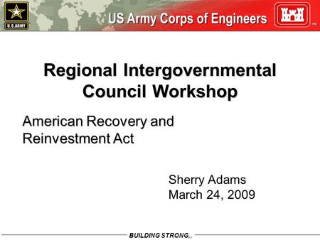 BUILDING STRONG SM Regional Intergovernmental Council Workshop American Recovery and Reinvestment Act Sherry Adams March 24, 2009.