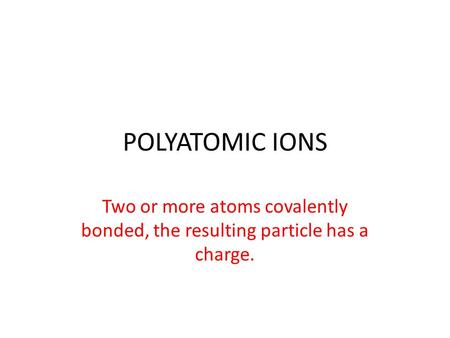 POLYATOMIC IONS Two or more atoms covalently bonded, the resulting particle has a charge.