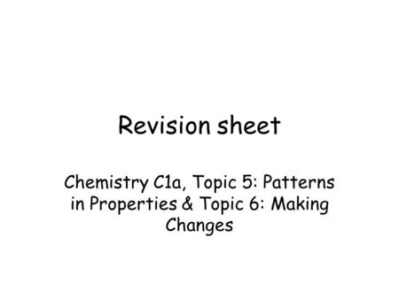 Revision sheet Chemistry C1a, Topic 5: Patterns in Properties & Topic 6: Making Changes.