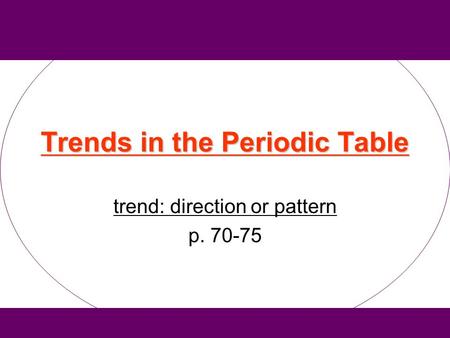 Trends in the Periodic Table trend: direction or pattern p. 70-75.