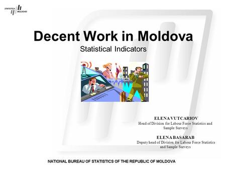 Decent Work in Moldova Statistical Indicators ELENA VUTCARIOV Head of Division for Labour Force Statistics and Sample Surveys ELENA BASARAB Deputy head.