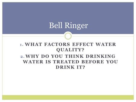 1. WHAT FACTORS EFFECT WATER QUALITY? 2. WHY DO YOU THINK DRINKING WATER IS TREATED BEFORE YOU DRINK IT? Bell Ringer.