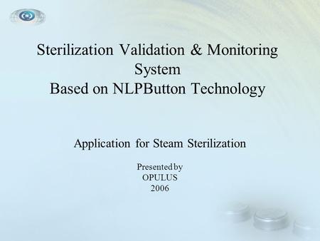 Sterilization Validation & Monitoring System Based on NLPButton Technology Application for Steam Sterilization Presented by OPULUS 2006.