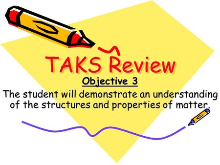 TAKS Review Objective 3 The student will demonstrate an understanding of the structures and properties of matter.