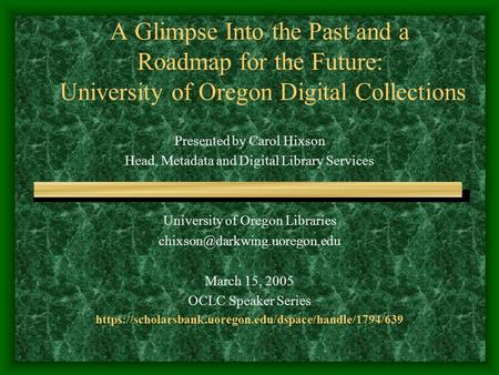 A Glimpse Into the Past and a Roadmap for the Future: University of Oregon Digital Collections Presented by Carol Hixson Head, Metadata and Digital Library.