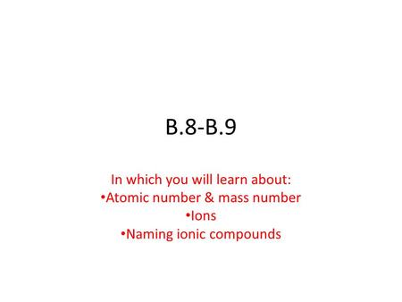 B.8-B.9 In which you will learn about: Atomic number & mass number Ions Naming ionic compounds.